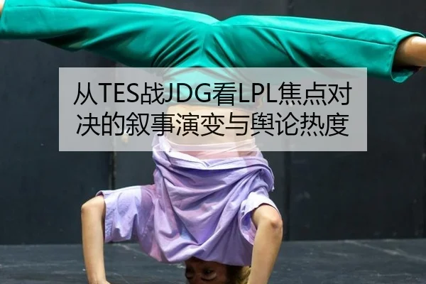 从TES战JDG看LPL焦点对决的叙事演变与舆论热度